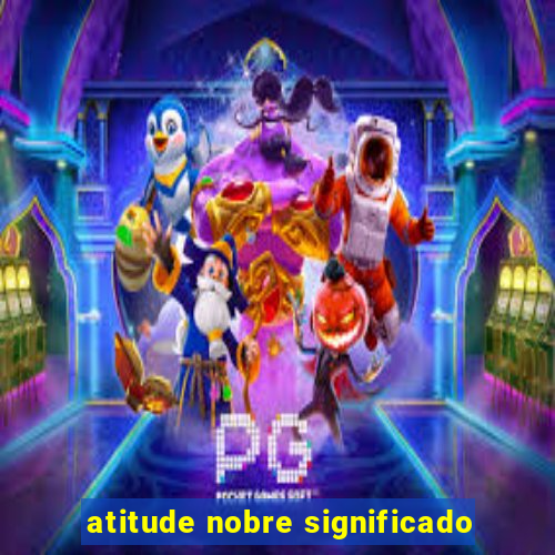 atitude nobre significado